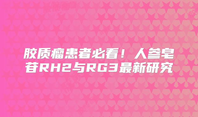 胶质瘤患者必看！人参皂苷RH2与RG3最新研究
