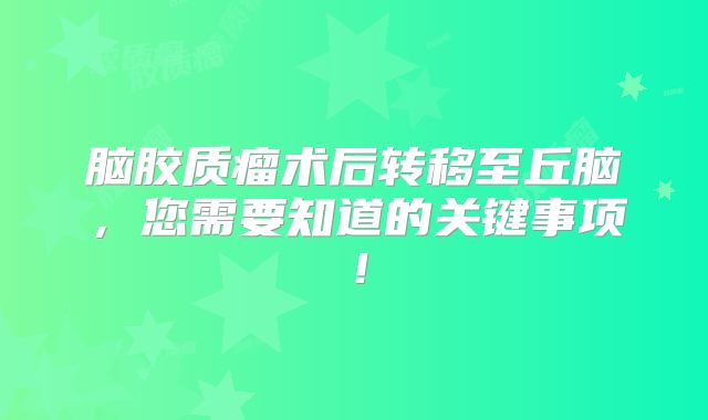 脑胶质瘤术后转移至丘脑，您需要知道的关键事项！