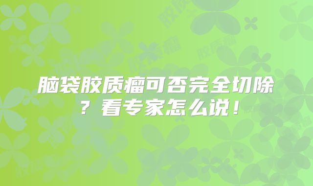 脑袋胶质瘤可否完全切除？看专家怎么说！