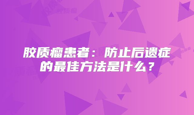胶质瘤患者：防止后遗症的最佳方法是什么？