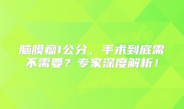 脑膜瘤1公分，手术到底需不需要？专家深度解析！