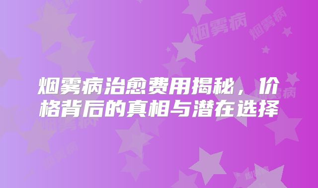 烟雾病治愈费用揭秘，价格背后的真相与潜在选择