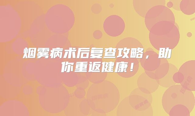 烟雾病术后复查攻略，助你重返健康！