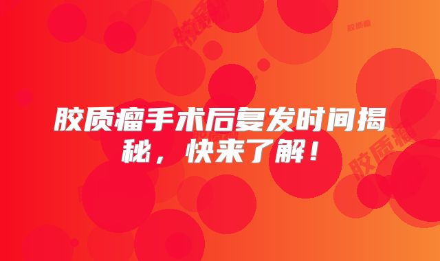 胶质瘤手术后复发时间揭秘，快来了解！