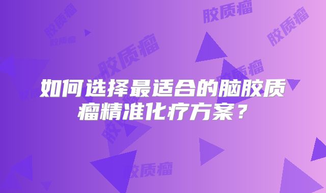 如何选择最适合的脑胶质瘤精准化疗方案？