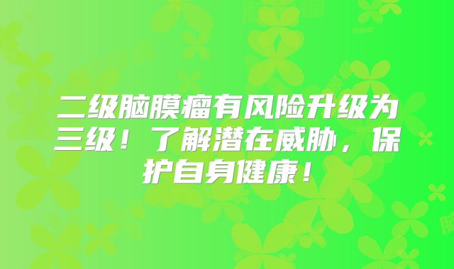 二级脑膜瘤有风险升级为三级！了解潜在威胁，保护自身健康！