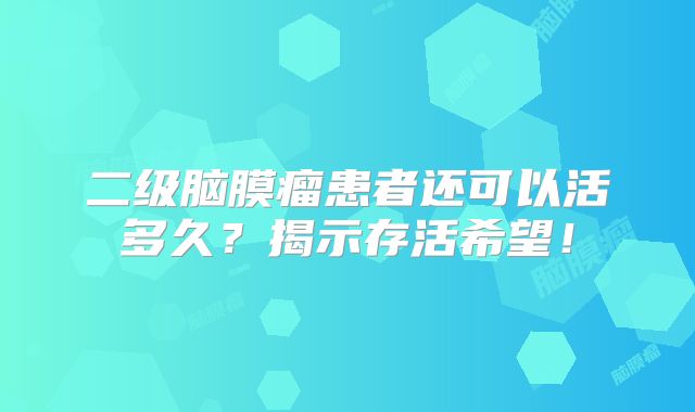 二级脑膜瘤患者还可以活多久？揭示存活希望！