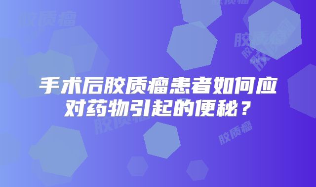 手术后胶质瘤患者如何应对药物引起的便秘？