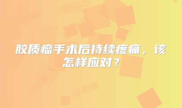 胶质瘤手术后持续疼痛，该怎样应对？