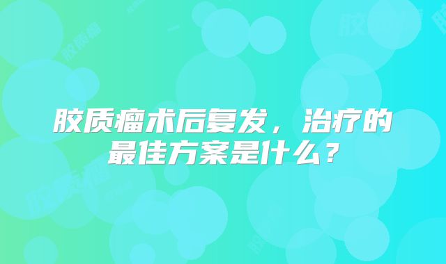 胶质瘤术后复发，治疗的最佳方案是什么？