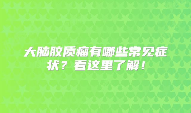 大脑胶质瘤有哪些常见症状？看这里了解！