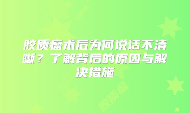 胶质瘤术后为何说话不清晰？了解背后的原因与解决措施