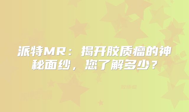 派特MR：揭开胶质瘤的神秘面纱，您了解多少？