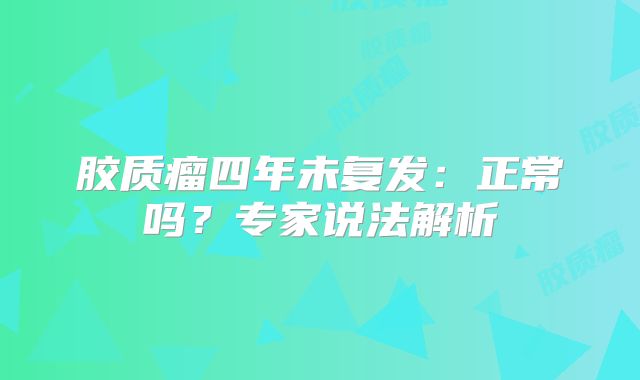 胶质瘤四年未复发：正常吗？专家说法解析