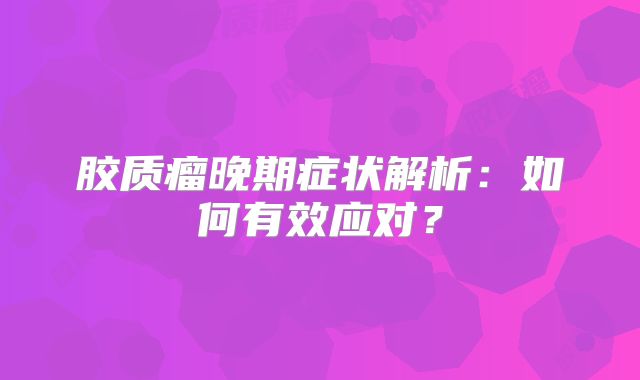 胶质瘤晚期症状解析：如何有效应对？