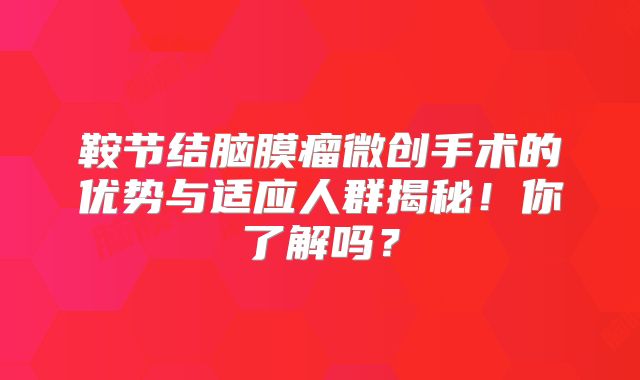 鞍节结脑膜瘤微创手术的优势与适应人群揭秘！你了解吗？