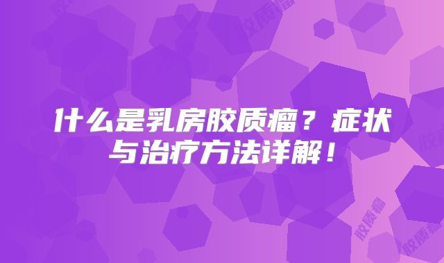 什么是乳房胶质瘤？症状与治疗方法详解！