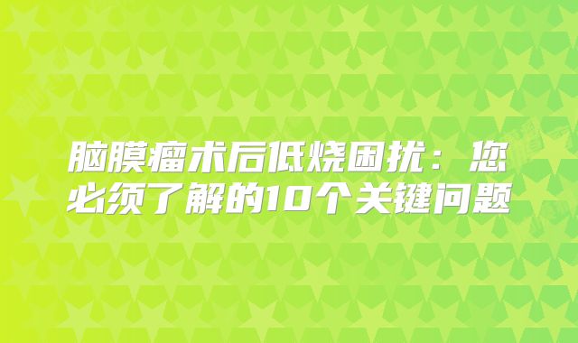 脑膜瘤术后低烧困扰：您必须了解的10个关键问题