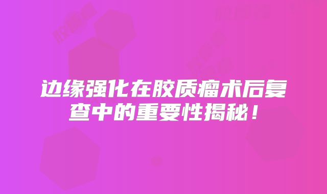 边缘强化在胶质瘤术后复查中的重要性揭秘！
