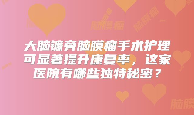大脑镰旁脑膜瘤手术护理可显著提升康复率，这家医院有哪些独特秘密？