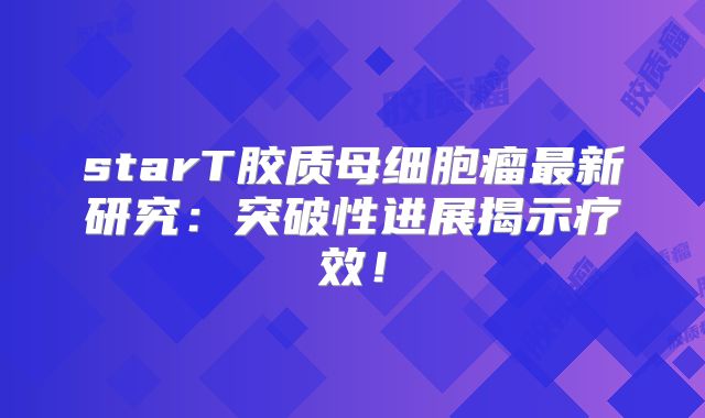 starT胶质母细胞瘤最新研究：突破性进展揭示疗效！