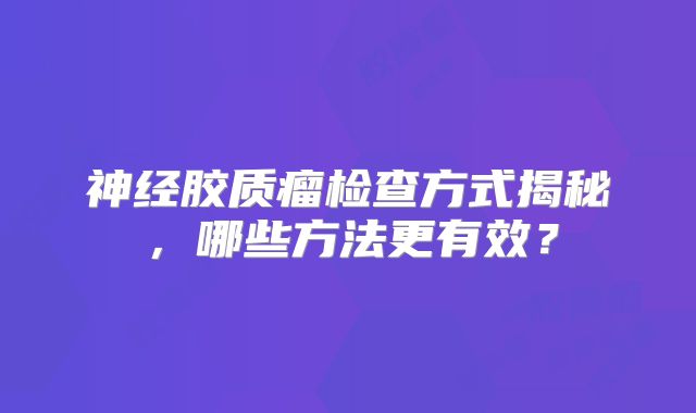 神经胶质瘤检查方式揭秘，哪些方法更有效？