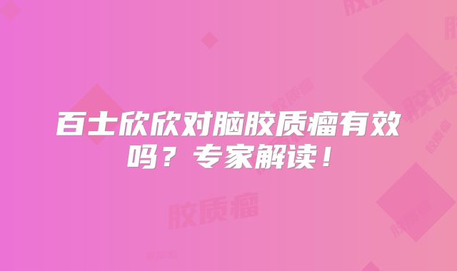 百士欣欣对脑胶质瘤有效吗？专家解读！