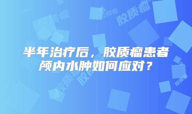 半年治疗后，胶质瘤患者颅内水肿如何应对？