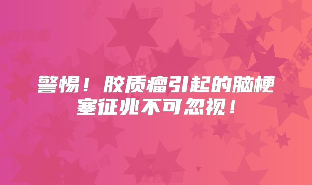 警惕！胶质瘤引起的脑梗塞征兆不可忽视！