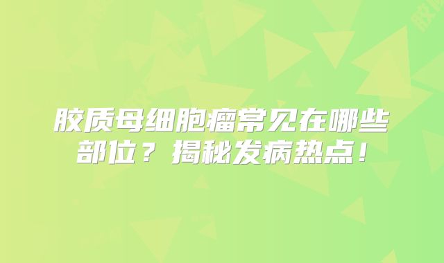胶质母细胞瘤常见在哪些部位？揭秘发病热点！