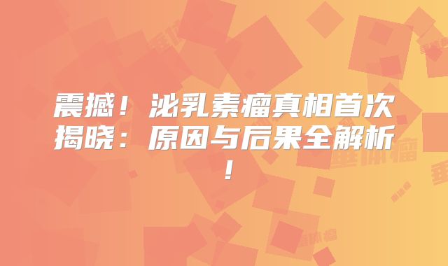 震撼！泌乳素瘤真相首次揭晓：原因与后果全解析！