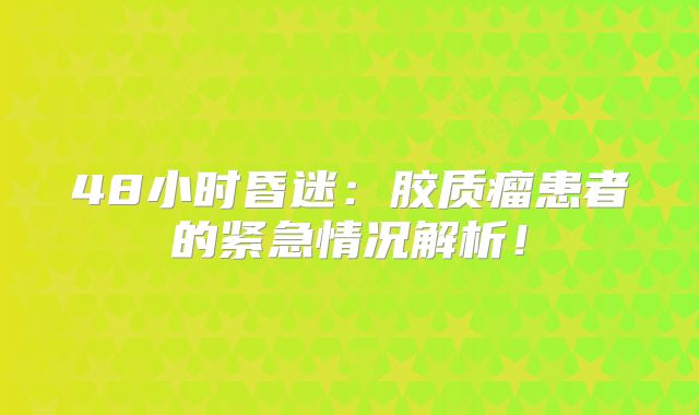 48小时昏迷：胶质瘤患者的紧急情况解析！