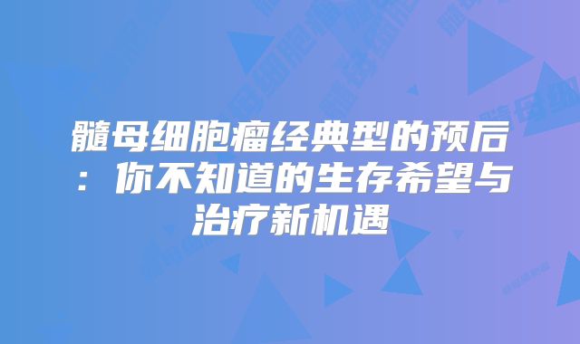 髓母细胞瘤经典型的预后：你不知道的生存希望与治疗新机遇
