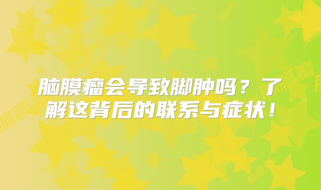 脑膜瘤会导致脚肿吗？了解这背后的联系与症状！