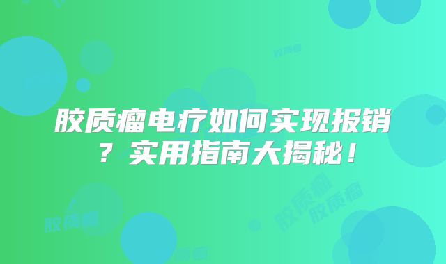 胶质瘤电疗如何实现报销？实用指南大揭秘！
