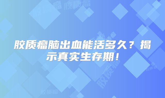 胶质瘤脑出血能活多久？揭示真实生存期！