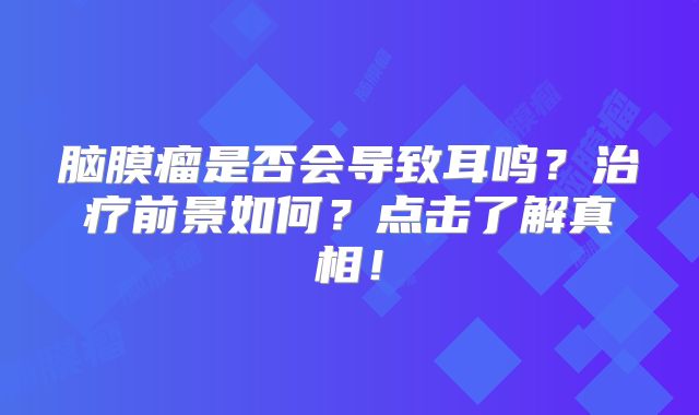 脑膜瘤是否会导致耳鸣？治疗前景如何？点击了解真相！