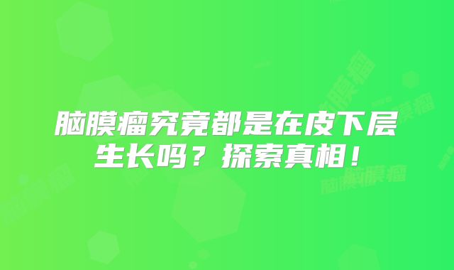 脑膜瘤究竟都是在皮下层生长吗？探索真相！