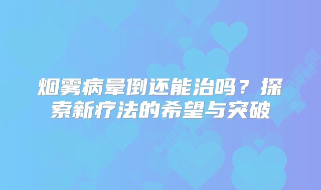 烟雾病晕倒还能治吗？探索新疗法的希望与突破