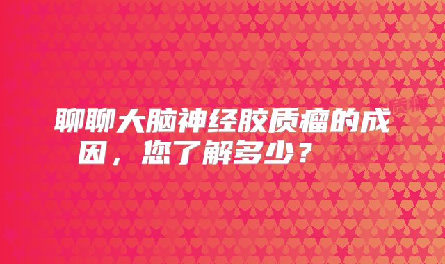 聊聊大脑神经胶质瘤的成因，您了解多少？  