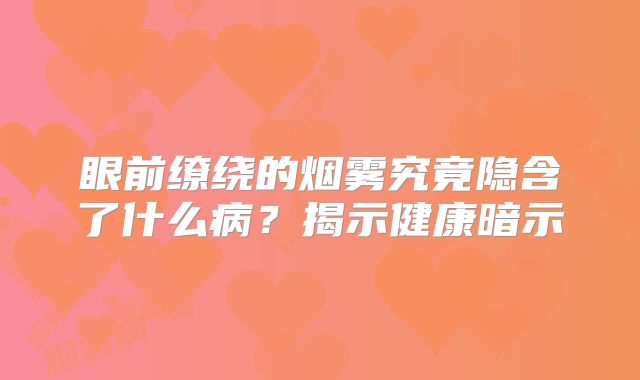 眼前缭绕的烟雾究竟隐含了什么病？揭示健康暗示