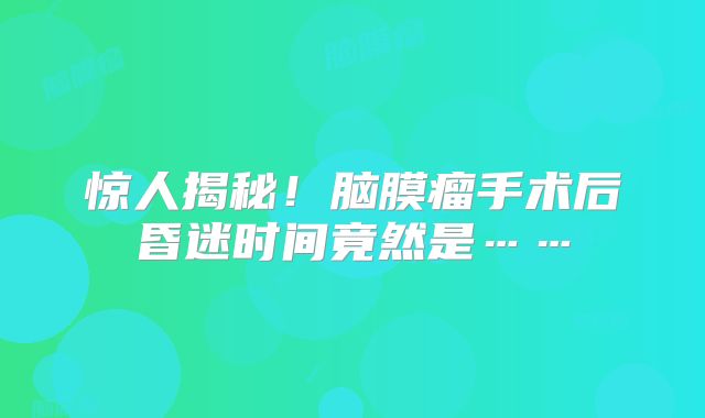 惊人揭秘！脑膜瘤手术后昏迷时间竟然是……