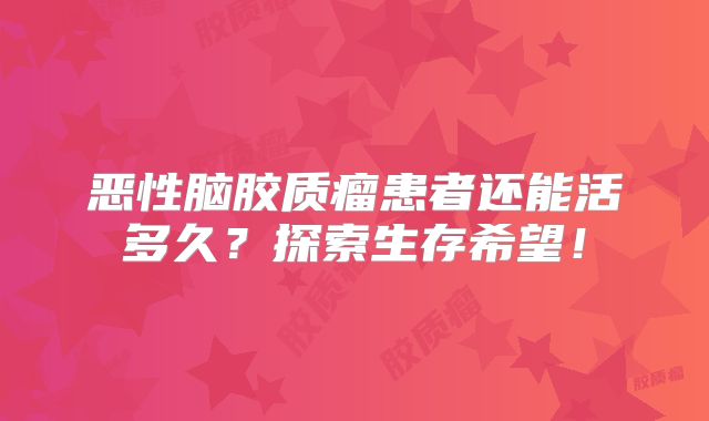 恶性脑胶质瘤患者还能活多久？探索生存希望！