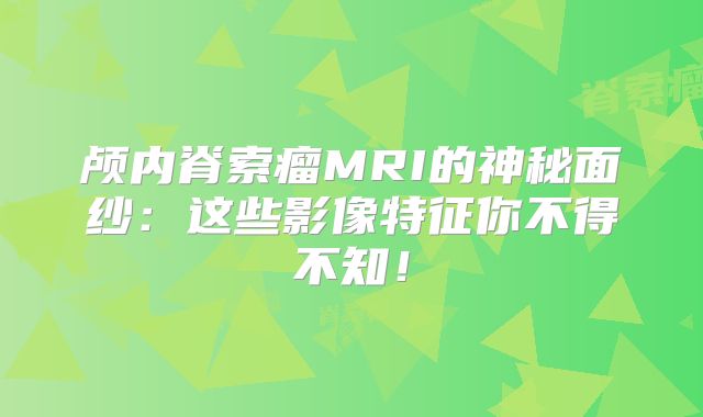 颅内脊索瘤MRI的神秘面纱：这些影像特征你不得不知！