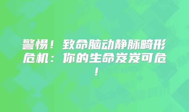 警惕！致命脑动静脉畸形危机：你的生命岌岌可危！