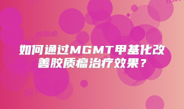 如何通过MGMT甲基化改善胶质瘤治疗效果？