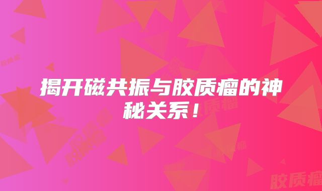 揭开磁共振与胶质瘤的神秘关系！
