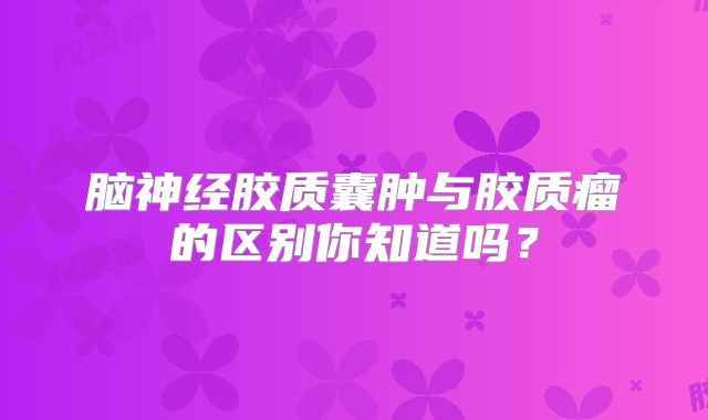 脑神经胶质囊肿与胶质瘤的区别你知道吗？