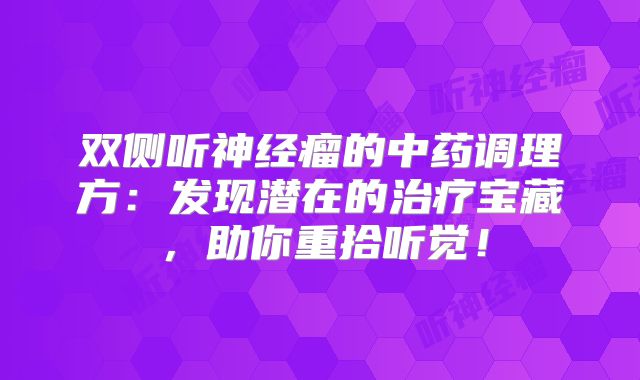 双侧听神经瘤的中药调理方：发现潜在的治疗宝藏，助你重拾听觉！