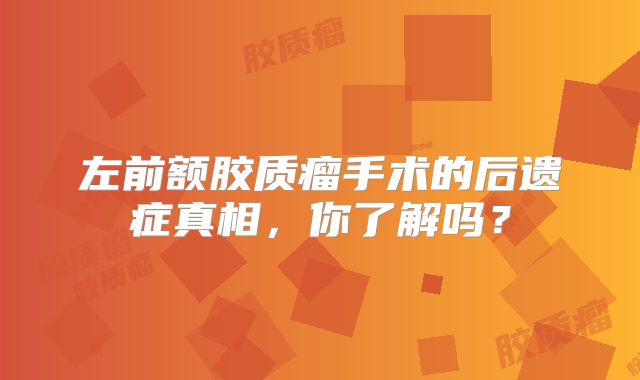 左前额胶质瘤手术的后遗症真相，你了解吗？